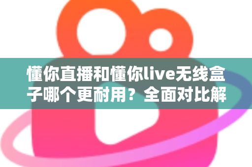 懂你直播和懂你live无线盒子哪个更耐用?全面对比解析帮你选对直播装备 懂你直播和懂你live无线盒子哪个更耐用?全面对比解析帮你选对直播装备