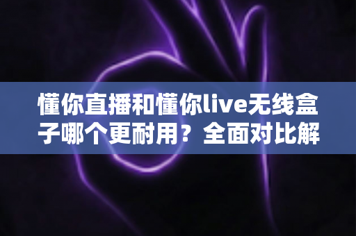 懂你直播和懂你live无线盒子哪个更耐用?全面对比解析帮你选对直播装备 懂你直播和懂你live无线盒子哪个更耐用?全面对比解析帮你选对直播装备