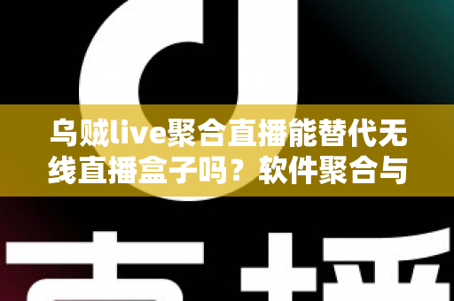 乌贼live聚合直播能替代无线直播盒子吗？软件聚合与硬件盒子全面对比指南