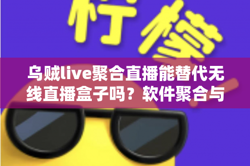 乌贼live聚合直播能替代无线直播盒子吗？软件聚合与硬件盒子全面对比指南
