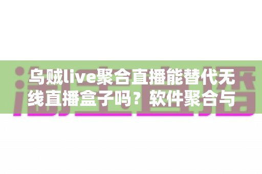 乌贼live聚合直播能替代无线直播盒子吗？软件聚合与硬件盒子全面对比指南
