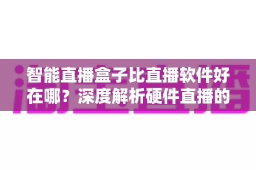 智能直播盒子比直播软件好在哪?深度解析硬件直播的七大核心优势与选购指南 智能直播盒子比直播软件好在哪?深度解析硬件直播的七大核心优势与选购指南