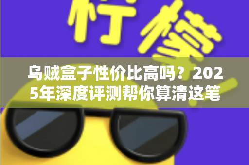 乌贼盒子性价比高吗?2025年深度评测帮你算清这笔购买账 乌贼盒子性价比高吗?2025年深度评测帮你算清这笔购买账