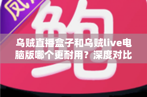 乌贼直播盒子和乌贼live电脑版哪个更耐用?深度对比解析助你选对直播设备 乌贼直播盒子和乌贼live电脑版哪个更耐用?深度对比解析助你选对直播设备