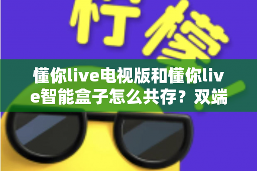 懂你live电视版和懂你live智能盒子怎么共存？双端同用零冲突的完整观看指南