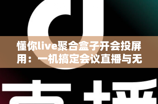 懂你live聚合盒子开会投屏用:一机搞定会议直播与无线投屏的全能方案 懂你live聚合盒子开会投屏用:一机搞定会议直播与无线投屏的全能方案