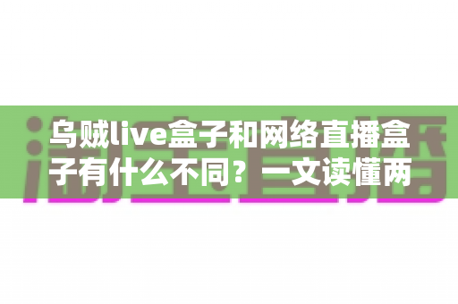 乌贼live盒子和网络直播盒子有什么不同?一文读懂两者核心差异与选购指南 乌贼live盒子和网络直播盒子有什么不同?一文读懂两者核心差异与选购指南