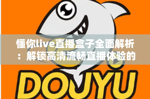 懂你live直播盒子全面解析:解锁高清流畅直播体验的智能观看新选择 懂你live直播盒子全面解析:解锁高清流畅直播体验的智能观看新选择
