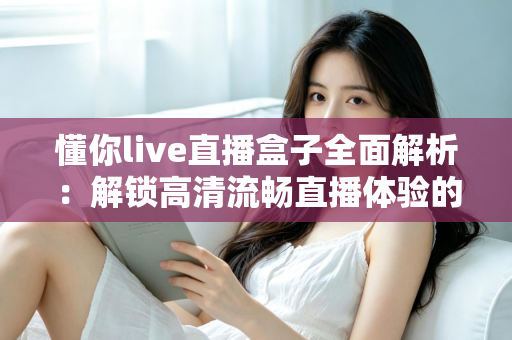 懂你live直播盒子全面解析:解锁高清流畅直播体验的智能观看新选择 懂你live直播盒子全面解析:解锁高清流畅直播体验的智能观看新选择