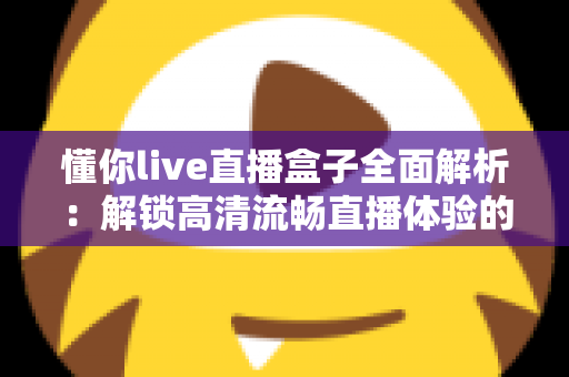 懂你live直播盒子全面解析：解锁高清流畅直播体验的智能观看新选择