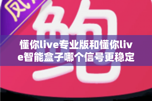 懂你live专业版和懂你live智能盒子哪个信号更稳定?多维度深度对比,帮你选对直播观看设备 懂你live专业版和懂你live智能盒子哪个信号更稳定?多维度深度对比,帮你选对直播观看设备