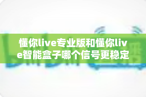 懂你live专业版和懂你live智能盒子哪个信号更稳定?多维度深度对比,帮你选对直播观看设备 懂你live专业版和懂你live智能盒子哪个信号更稳定?多维度深度对比,帮你选对直播观看设备