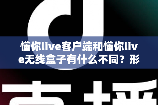 懂你live客户端和懂你live无线盒子有什么不同?形态、功能与使用场景全方位对比解析,帮你选对直播利器 懂你live客户端和懂你live无线盒子有什么不同?形态、功能与使用场景全方位对比解析,帮你选对直播利器