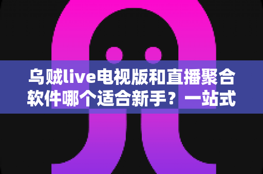 乌贼live电视版和直播聚合软件哪个适合新手?一站式新手选购与上手指南 乌贼live电视版和直播聚合软件哪个适合新手?一站式新手选购与上手指南