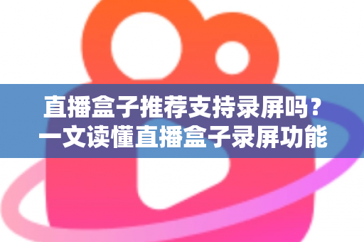 直播盒子推荐支持录屏吗?一文读懂直播盒子录屏功能与选购全攻略 直播盒子推荐支持录屏吗?一文读懂直播盒子录屏功能与选购全攻略