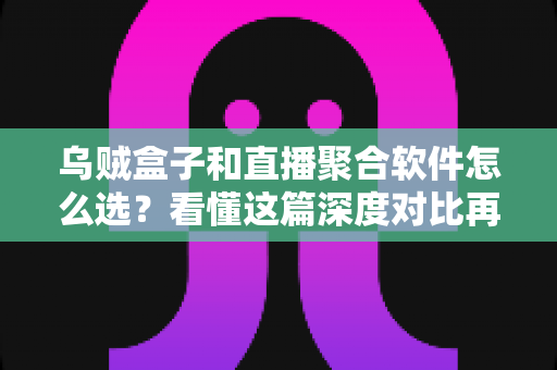 乌贼盒子和直播聚合软件怎么选？看懂这篇深度对比再做决定也不迟