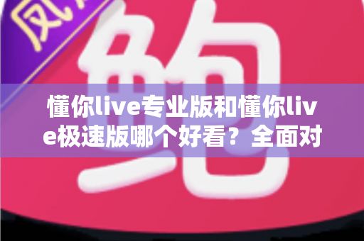 懂你live专业版和懂你live极速版哪个好看?全面对比帮你选出最适合的版本 懂你live专业版和懂你live极速版哪个好看?全面对比帮你选出最适合的版本