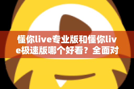 懂你live专业版和懂你live极速版哪个好看?全面对比帮你选出最适合的版本 懂你live专业版和懂你live极速版哪个好看?全面对比帮你选出最适合的版本