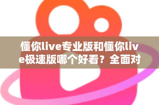 懂你live专业版和懂你live极速版哪个好看?全面对比帮你选出最适合的版本 懂你live专业版和懂你live极速版哪个好看?全面对比帮你选出最适合的版本
