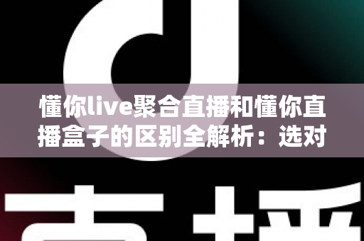懂你live聚合直播和懂你直播盒子的区别全解析：选对工具，让直播观看体验立刻升级