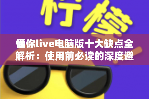 懂你live电脑版十大缺点全解析：使用前必读的深度避坑指南