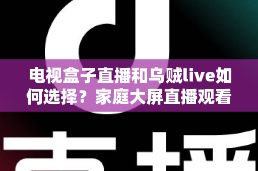 电视盒子直播和乌贼live如何选择?家庭大屏直播观看方案超全对比指南 电视盒子直播和乌贼live如何选择?家庭大屏直播观看方案超全对比指南