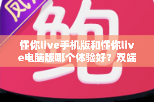 懂你live手机版和懂你live电脑版哪个体验好?双端全维度深度对比评测,看完不再纠结 懂你live手机版和懂你live电脑版哪个体验好?双端全维度深度对比评测,看完不再纠结