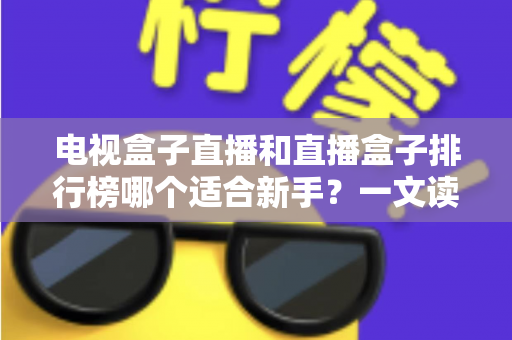 电视盒子直播和直播盒子排行榜哪个适合新手？一文读懂选购与使用全攻略