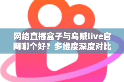 网络直播盒子与乌贼live官网哪个好?多维度深度对比帮你选出最适合的观赛方案 网络直播盒子与乌贼live官网哪个好?多维度深度对比帮你选出最适合的观赛方案