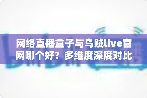 网络直播盒子与乌贼live官网哪个好?多维度深度对比帮你选出最适合的观赛方案 网络直播盒子与乌贼live官网哪个好?多维度深度对比帮你选出最适合的观赛方案