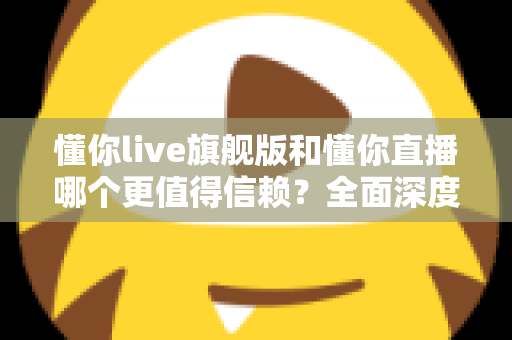懂你live旗舰版和懂你直播哪个更值得信赖?全面深度对比分析,帮你做出最明智的选择 懂你live旗舰版和懂你直播哪个更值得信赖?全面深度对比分析,帮你做出最明智的选择
