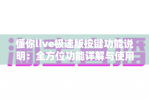 懂你live极速版按键功能说明:全方位功能详解与使用指南,新手主播必看 懂你live极速版按键功能说明:全方位功能详解与使用指南,新手主播必看