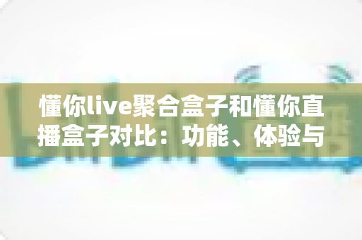 懂你live聚合盒子和懂你直播盒子对比:功能、体验与适用人群全方位解析,帮你选出更适合的电视直播工具 懂你live聚合盒子和懂你直播盒子对比:功能、体验与适用人群全方位解析,帮你选出更适合的电视直播工具