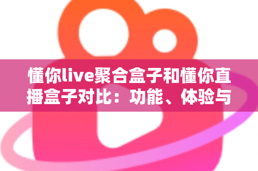 懂你live聚合盒子和懂你直播盒子对比:功能、体验与适用人群全方位解析,帮你选出更适合的电视直播工具 懂你live聚合盒子和懂你直播盒子对比:功能、体验与适用人群全方位解析,帮你选出更适合的电视直播工具