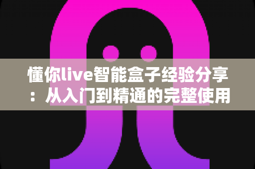 懂你live智能盒子经验分享:从入门到精通的完整使用心得与选购避坑指南 懂你live智能盒子经验分享:从入门到精通的完整使用心得与选购避坑指南