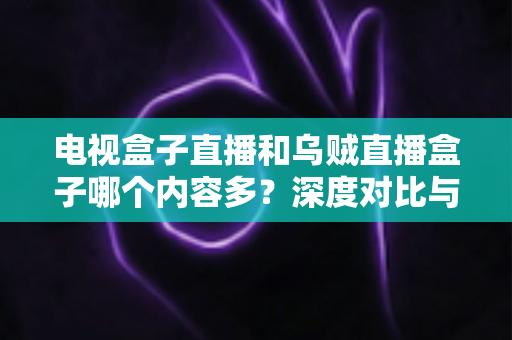 电视盒子直播和乌贼直播盒子哪个内容多？深度对比与选购指南