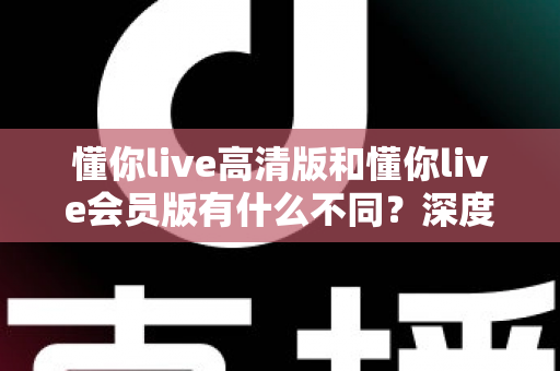 懂你live高清版和懂你live会员版有什么不同?深度对比解析助你选出最适合的版本 懂你live高清版和懂你live会员版有什么不同?深度对比解析助你选出最适合的版本