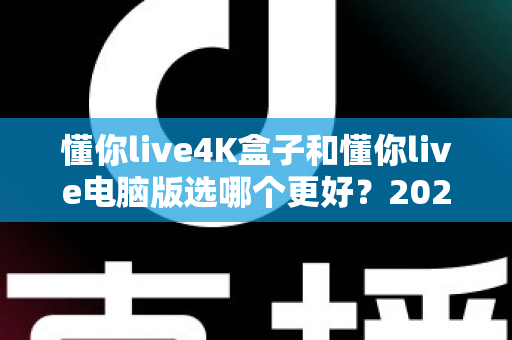 懂你live4K盒子和懂你live电脑版选哪个更好?2025年超全对比评测,一文帮你做出明智选择 懂你live4K盒子和懂你live电脑版选哪个更好?2025年超全对比评测,一文帮你做出明智选择