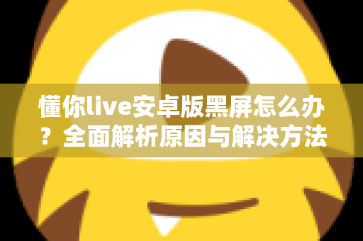 懂你live安卓版黑屏怎么办?全面解析原因与解决方法,助你快速恢复流畅体验 懂你live安卓版黑屏怎么办?全面解析原因与解决方法,助你快速恢复流畅体验