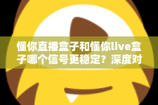 懂你直播盒子和懂你live盒子哪个信号更稳定?深度对比解析帮你选对设备 懂你直播盒子和懂你live盒子哪个信号更稳定?深度对比解析帮你选对设备