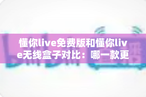 懂你live免费版和懂你live无线盒子对比:哪一款更适合你的K歌与直播需求?全方位深度解析助你轻松选购 懂你live免费版和懂你live无线盒子对比:哪一款更适合你的K歌与直播需求?全方位深度解析助你轻松选购