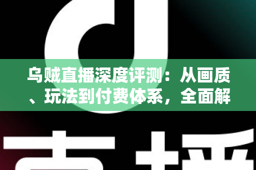 乌贼直播深度评测：从画质、玩法到付费体系，全面解析这款直播平台的真实表现